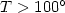 $T> 100 ^{\circ}$