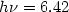 $h\nu = 6.42$