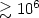 $\gtrsim 10^6$