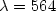 $\lambda = 564$