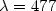 $\lambda = 477$
