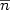 $\overline{n} $