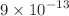 $$9 \times 10^{-13}$$