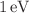 $$1\,\textrm{eV}$$