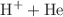 $$\textrm{H}^+ + \textrm{He}$$