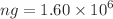 $$ng=1.60\times 10^{6}$$