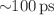 $$\sim \!\!{100}\,{\textrm{ps}}$$