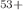 $$^{53+}$$
